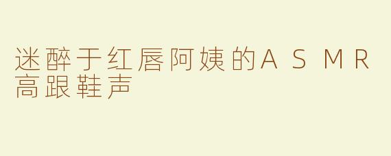 迷醉于红唇阿姨的ASMR高跟鞋声