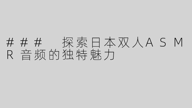 ### 探索日本双人ASMR音频的独特魅力