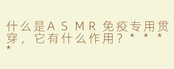 什么是ASMR免疫专用贯穿，它有什么作用？****
