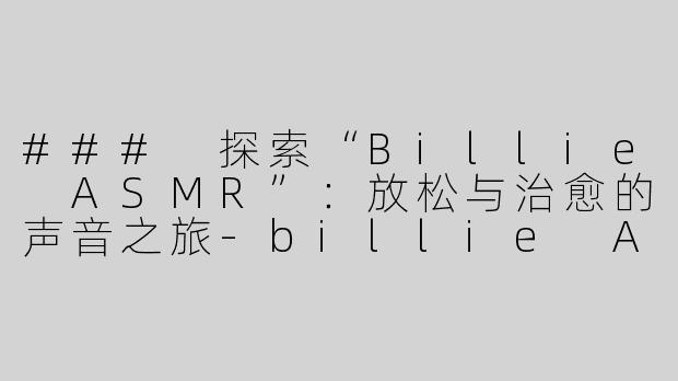 ### 探索“Billie ASMR”：放松与治愈的声音之旅-billie Asmr