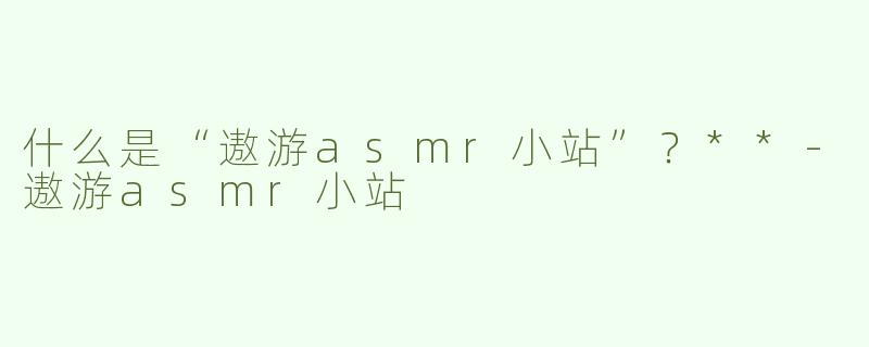 什么是“遨游asmr小站”？**
