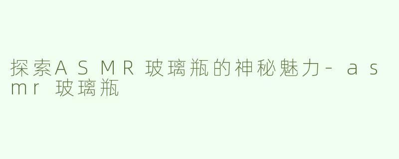 探索ASMR玻璃瓶的神秘魅力-asmr玻璃瓶