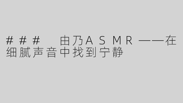 ### 由乃ASMR——在细腻声音中找到宁静