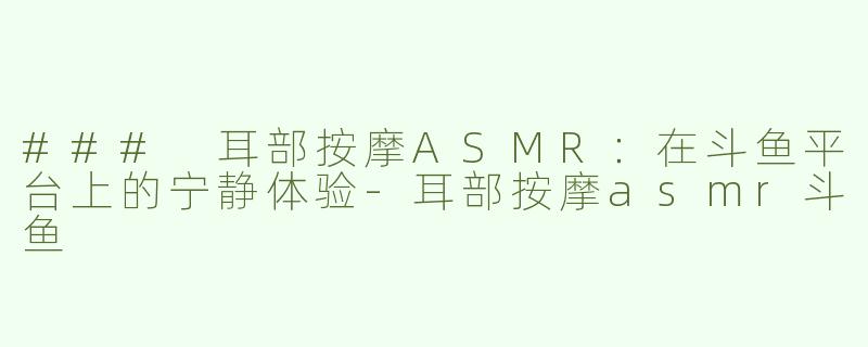 ### 耳部按摩ASMR：在斗鱼平台上的宁静体验