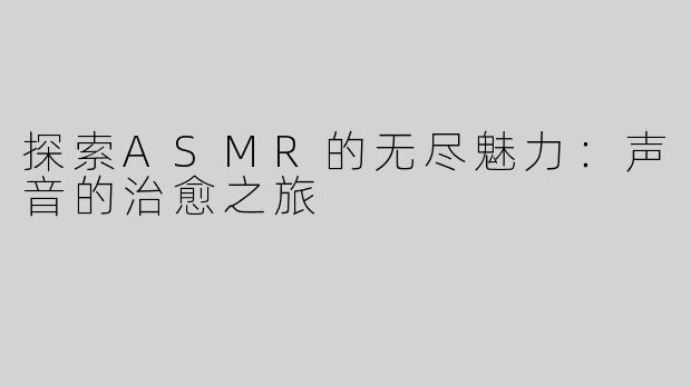 探索ASMR的无尽魅力：声音的治愈之旅