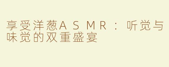 享受洋葱ASMR：听觉与味觉的双重盛宴