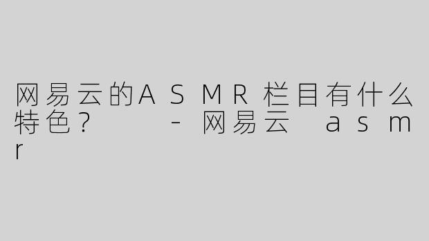 网易云的ASMR栏目有什么特色？  