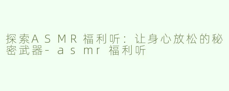探索ASMR福利听：让身心放松的秘密武器