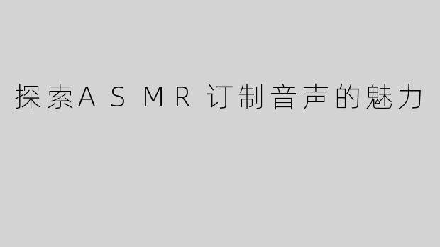 探索ASMR订制音声的魅力