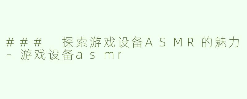 ### 探索游戏设备ASMR的魅力-游戏设备asmr