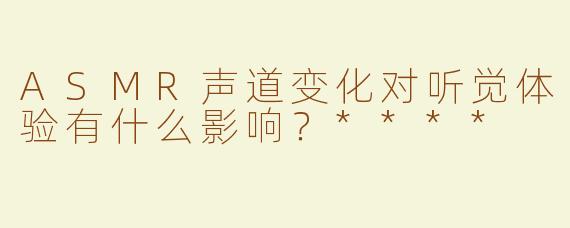 ASMR声道变化对听觉体验有什么影响？****