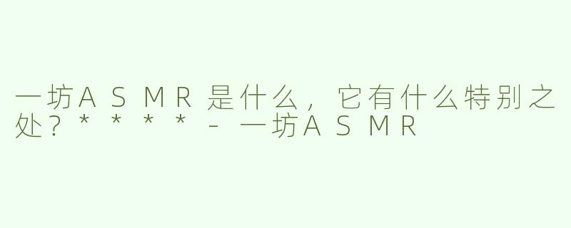 一坊ASMR是什么，它有什么特别之处？****