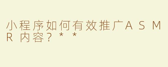 小程序如何有效推广ASMR内容？**