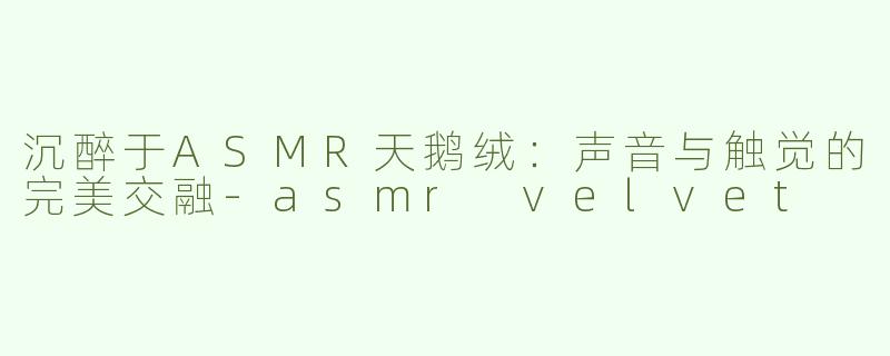 沉醉于ASMR天鹅绒：声音与触觉的完美交融