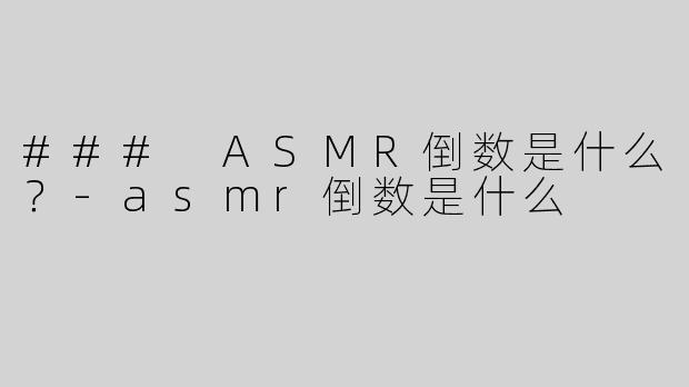 ### ASMR倒数是什么？-asmr倒数是什么