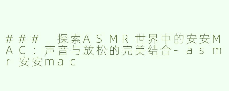 ### 探索ASMR世界中的安安MAC：声音与放松的完美结合-asmr安安mac