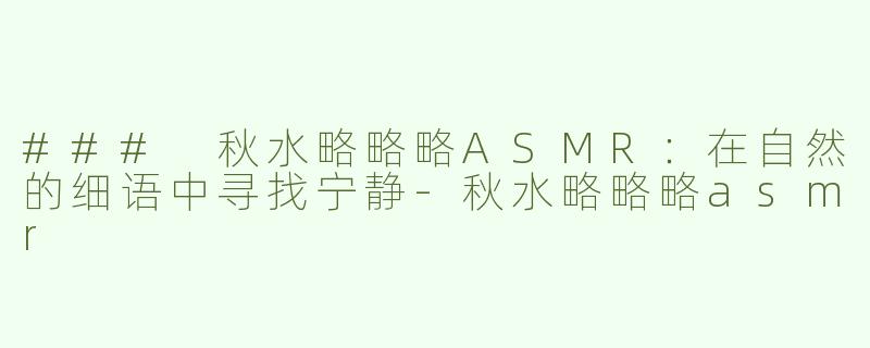 ### 秋水略略略ASMR：在自然的细语中寻找宁静-秋水略略略asmr