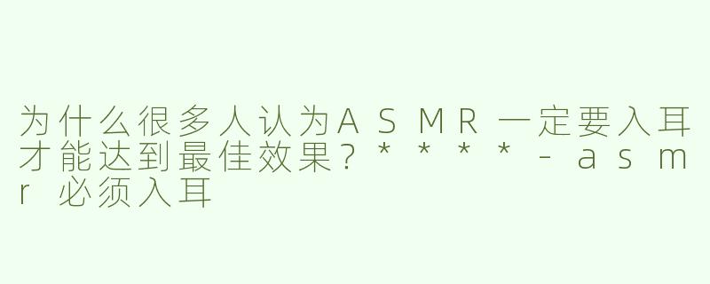 为什么很多人认为ASMR一定要入耳才能达到最佳效果？****