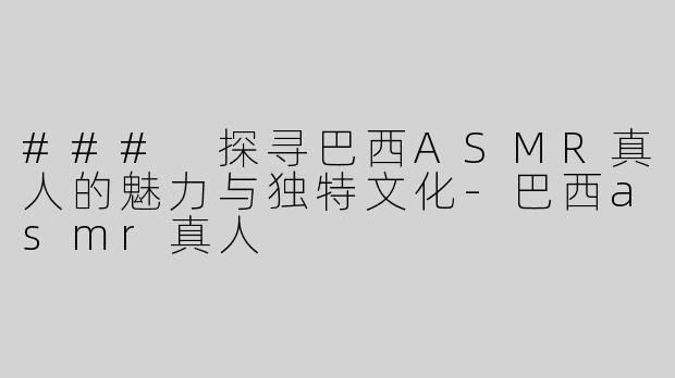 ### 探寻巴西ASMR真人的魅力与独特文化