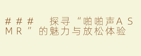 ### 探寻“啪啪声ASMR”的魅力与放松体验