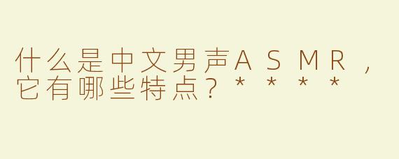 什么是中文男声ASMR，它有哪些特点？****