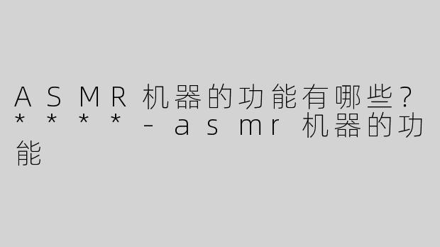 ASMR机器的功能有哪些？****-asmr机器的功能