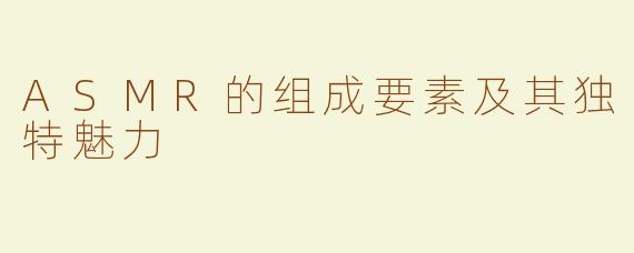 ASMR的组成要素及其独特魅力