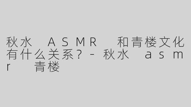 秋水 ASMR 和青楼文化有什么关系？-秋水 asmr 青楼