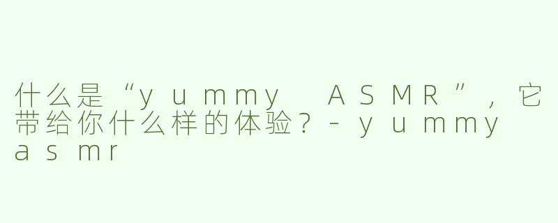 什么是“yummy ASMR”，它带给你什么样的体验？