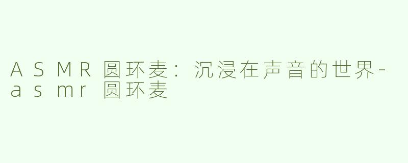 ASMR圆环麦：沉浸在声音的世界-asmr圆环麦