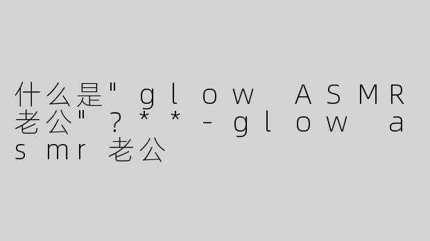 什么是"glow ASMR老公"？**