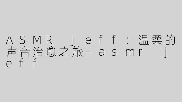 ASMR Jeff：温柔的声音治愈之旅-asmr jeff
