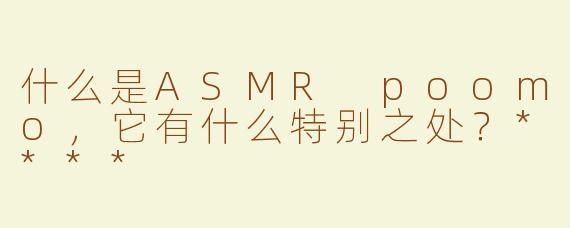 什么是ASMR poomo，它有什么特别之处？****