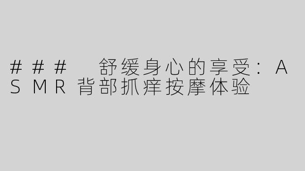 ### 舒缓身心的享受：ASMR背部抓痒按摩体验