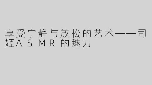享受宁静与放松的艺术——司姬ASMR的魅力