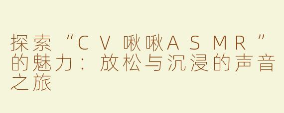 探索“CV啾啾ASMR”的魅力：放松与沉浸的声音之旅