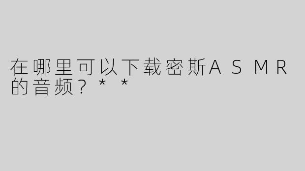 在哪里可以下载密斯ASMR的音频？**