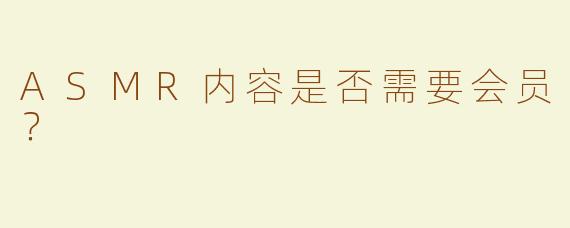 ASMR内容是否需要会员？