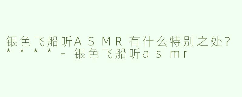 银色飞船听ASMR有什么特别之处？****