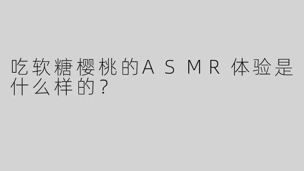 吃软糖樱桃的ASMR体验是什么样的？