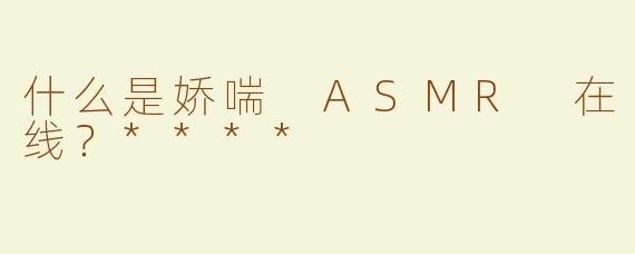 什么是娇喘 ASMR 在线？****