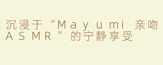 沉浸于“Mayumi亲吻ASMR”的宁静享受