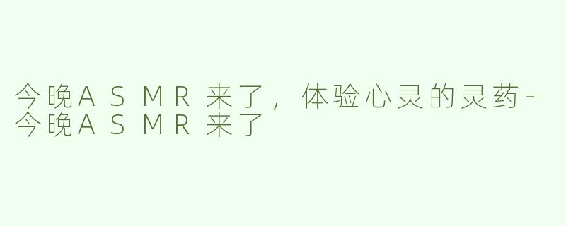 今晚ASMR来了，体验心灵的灵药-今晚ASMR来了