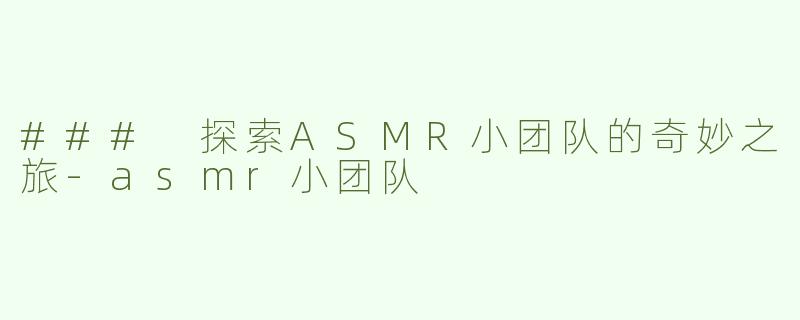 ### 探索ASMR小团队的奇妙之旅-asmr小团队