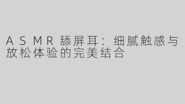 ASMR舔屏耳：细腻触感与放松体验的完美结合