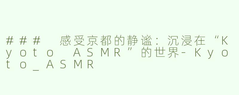 ### 感受京都的静谧：沉浸在“Kyoto ASMR”的世界