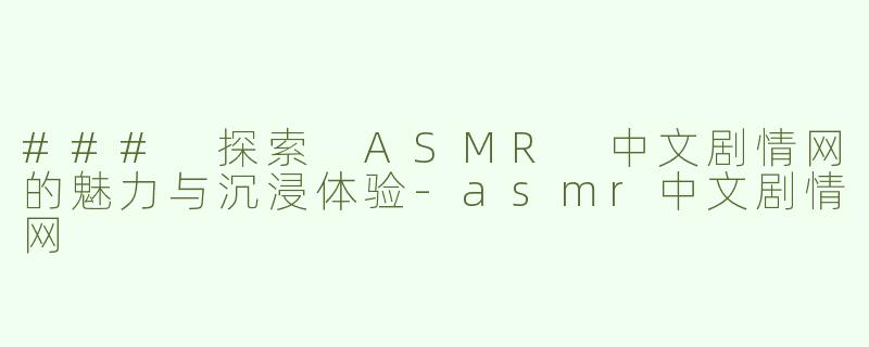 ### 探索 ASMR 中文剧情网的魅力与沉浸体验