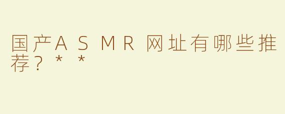 国产ASMR网址有哪些推荐？**