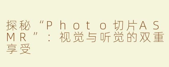 探秘“Photo切片ASMR”：视觉与听觉的双重享受