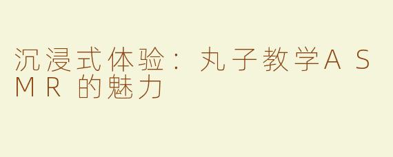 沉浸式体验：丸子教学ASMR的魅力
